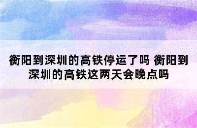 衡阳到深圳的高铁停运了吗 衡阳到深圳的高铁这两天会晚点吗